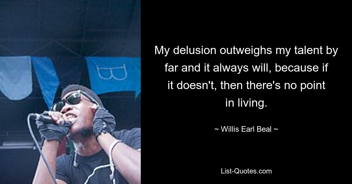 My delusion outweighs my talent by far and it always will, because if it doesn't, then there's no point in living. — © Willis Earl Beal