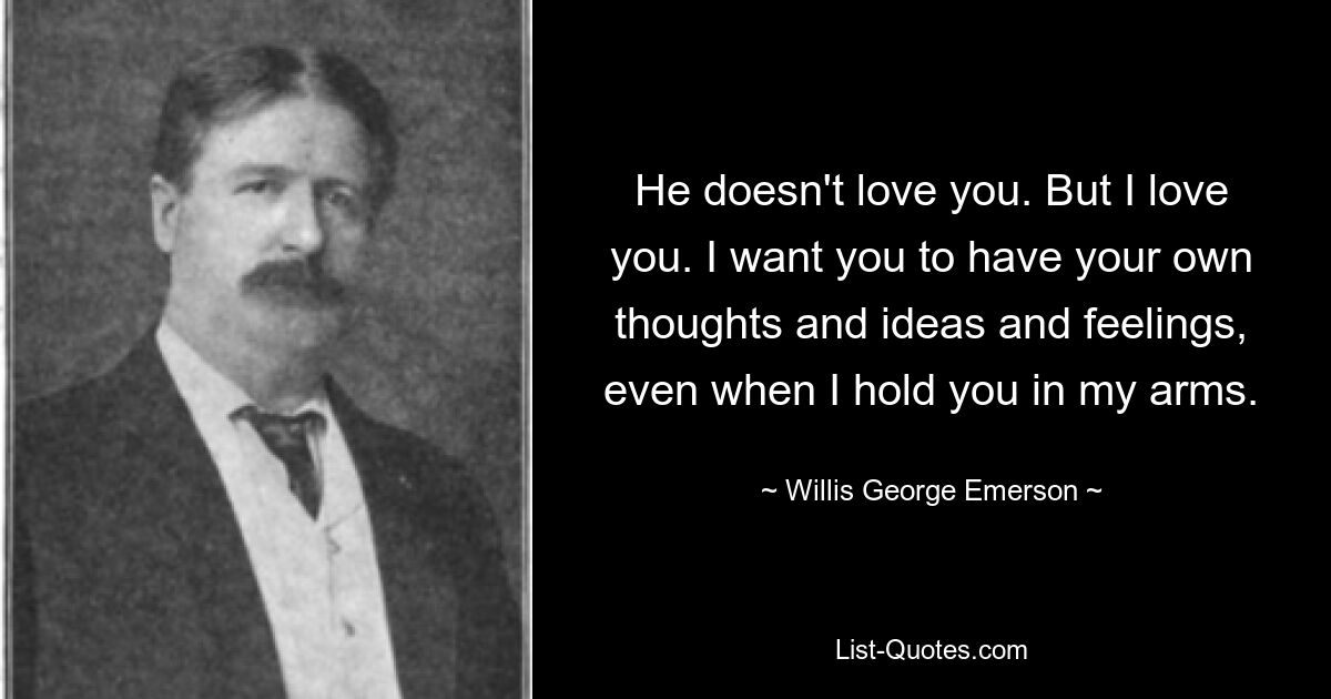 He doesn't love you. But I love you. I want you to have your own thoughts and ideas and feelings, even when I hold you in my arms. — © Willis George Emerson