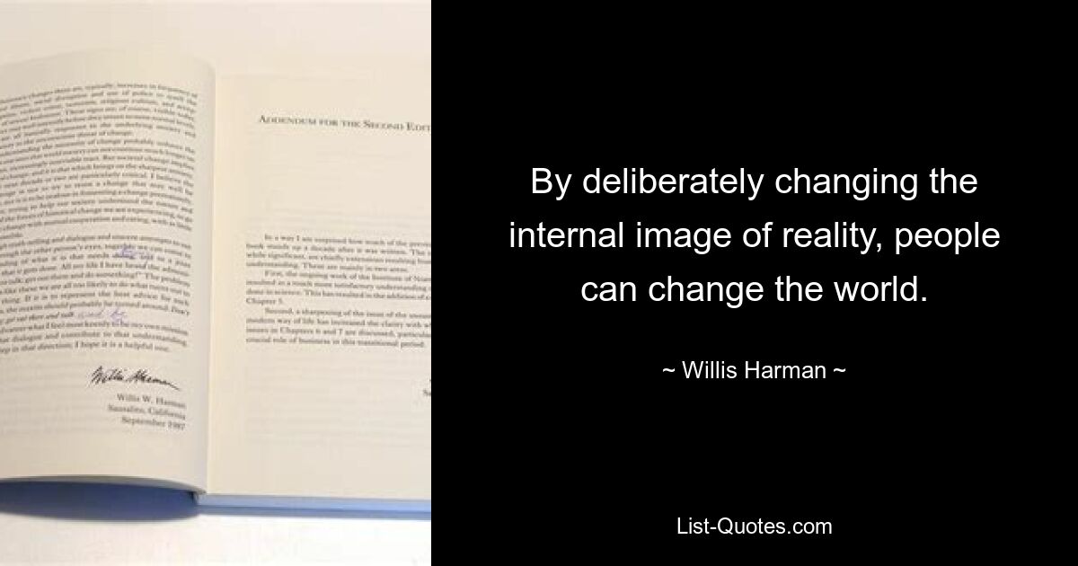 By deliberately changing the internal image of reality, people can change the world. — © Willis Harman