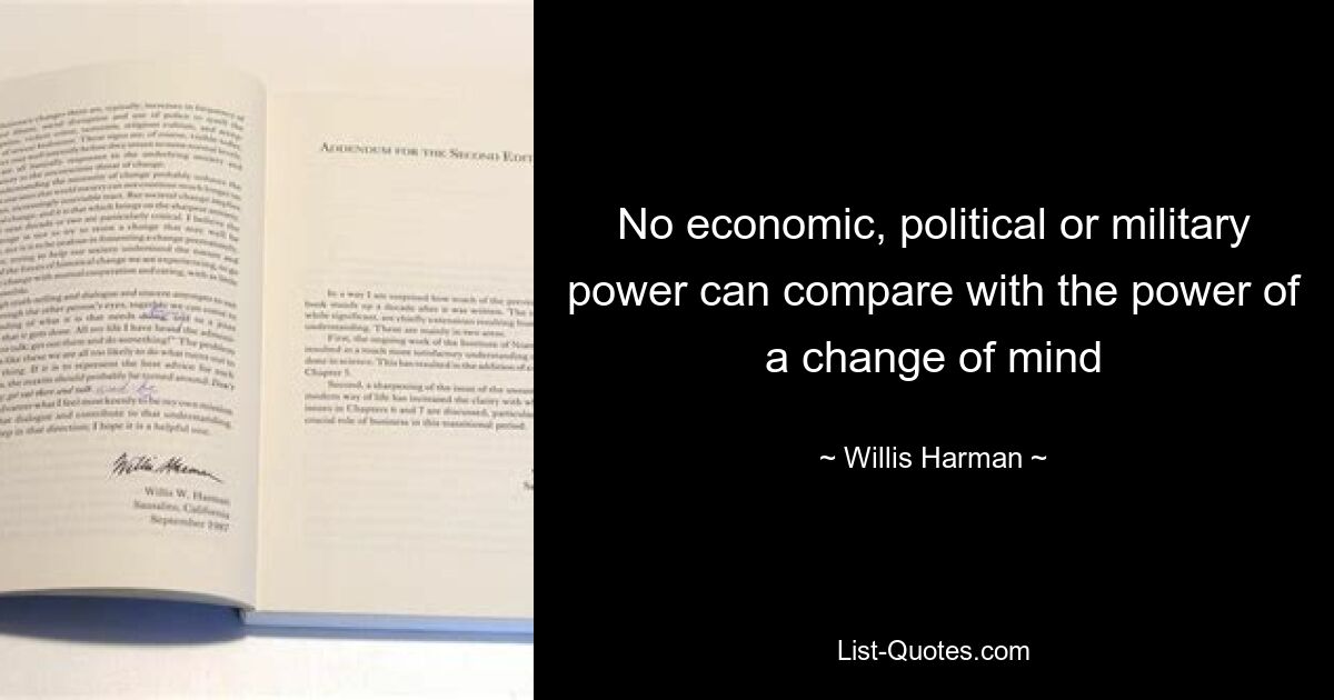 No economic, political or military power can compare with the power of a change of mind — © Willis Harman