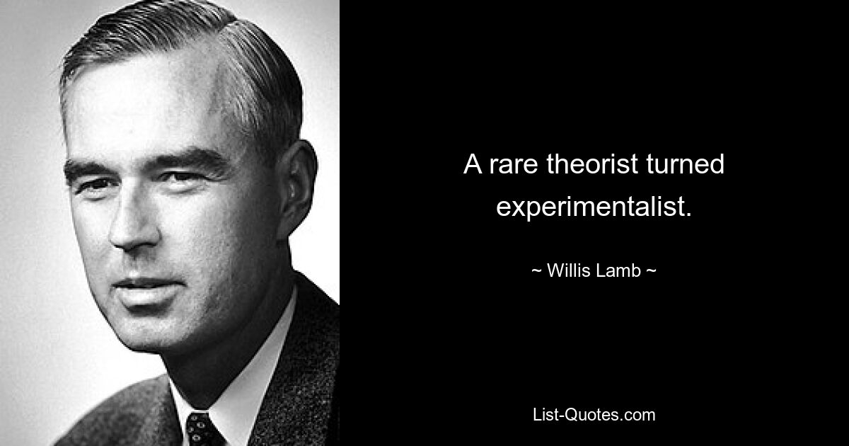 A rare theorist turned experimentalist. — © Willis Lamb