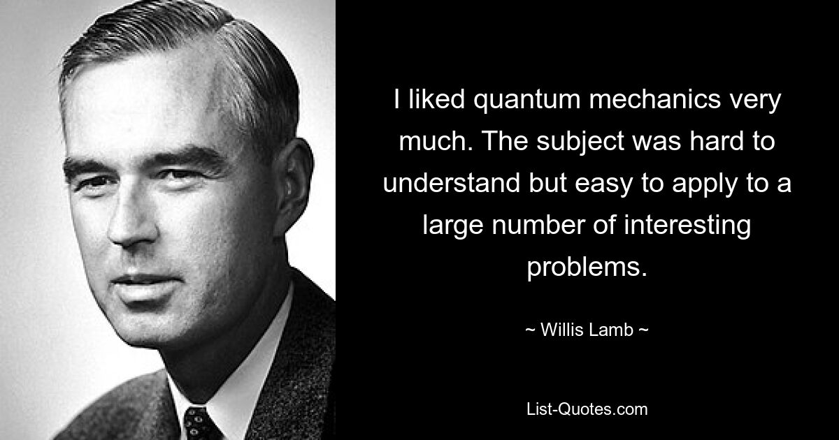 I liked quantum mechanics very much. The subject was hard to understand but easy to apply to a large number of interesting problems. — © Willis Lamb