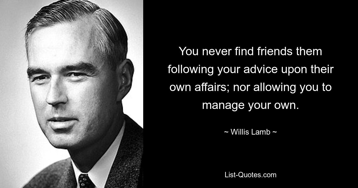 You never find friends them following your advice upon their own affairs; nor allowing you to manage your own. — © Willis Lamb