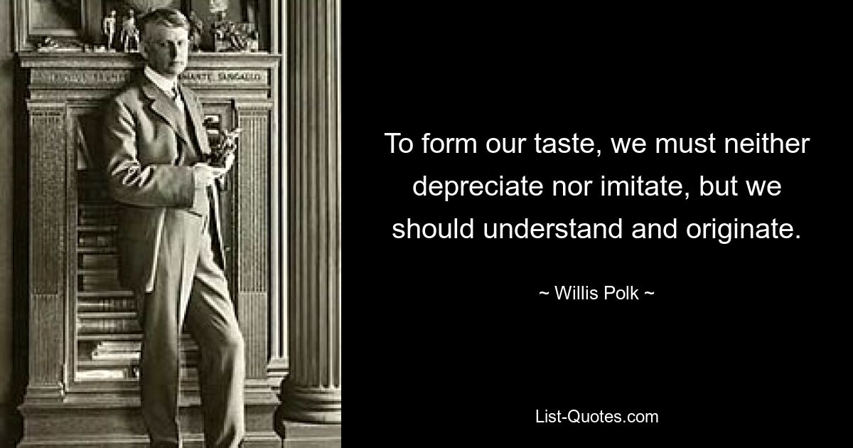 To form our taste, we must neither depreciate nor imitate, but we should understand and originate. — © Willis Polk