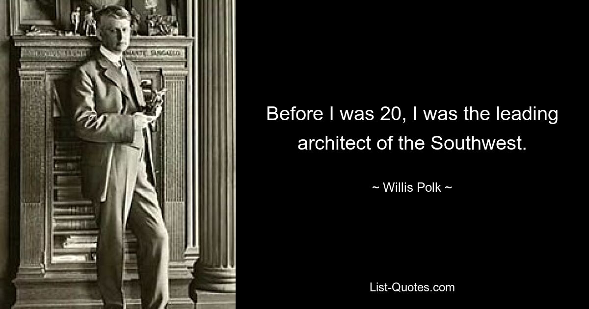 Before I was 20, I was the leading architect of the Southwest. — © Willis Polk