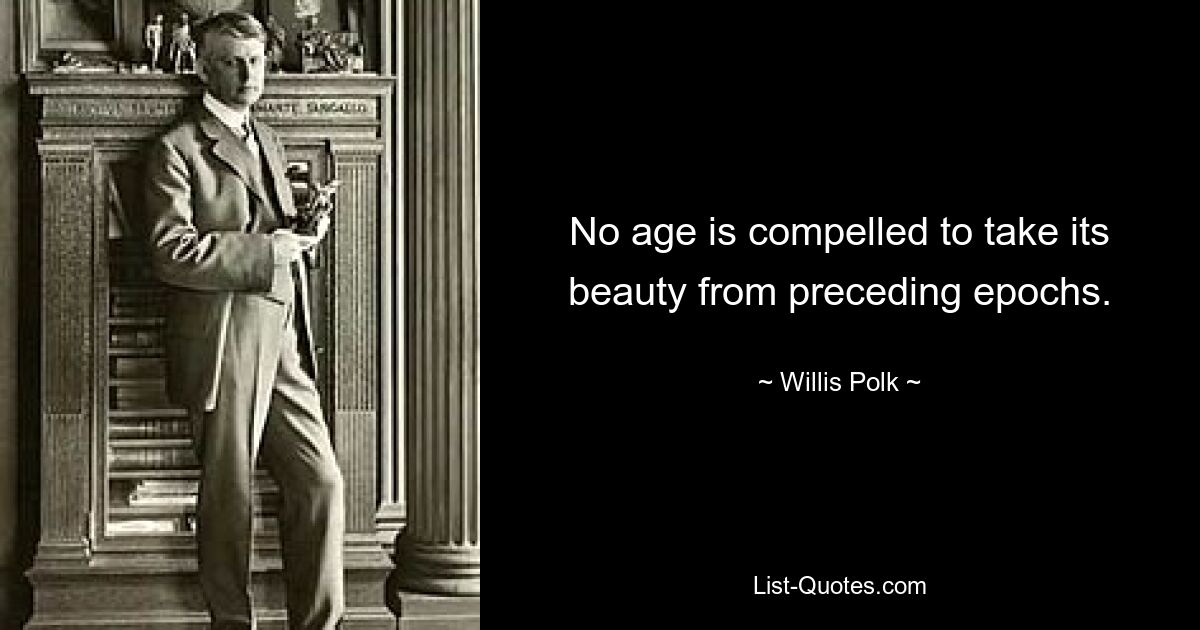 No age is compelled to take its beauty from preceding epochs. — © Willis Polk