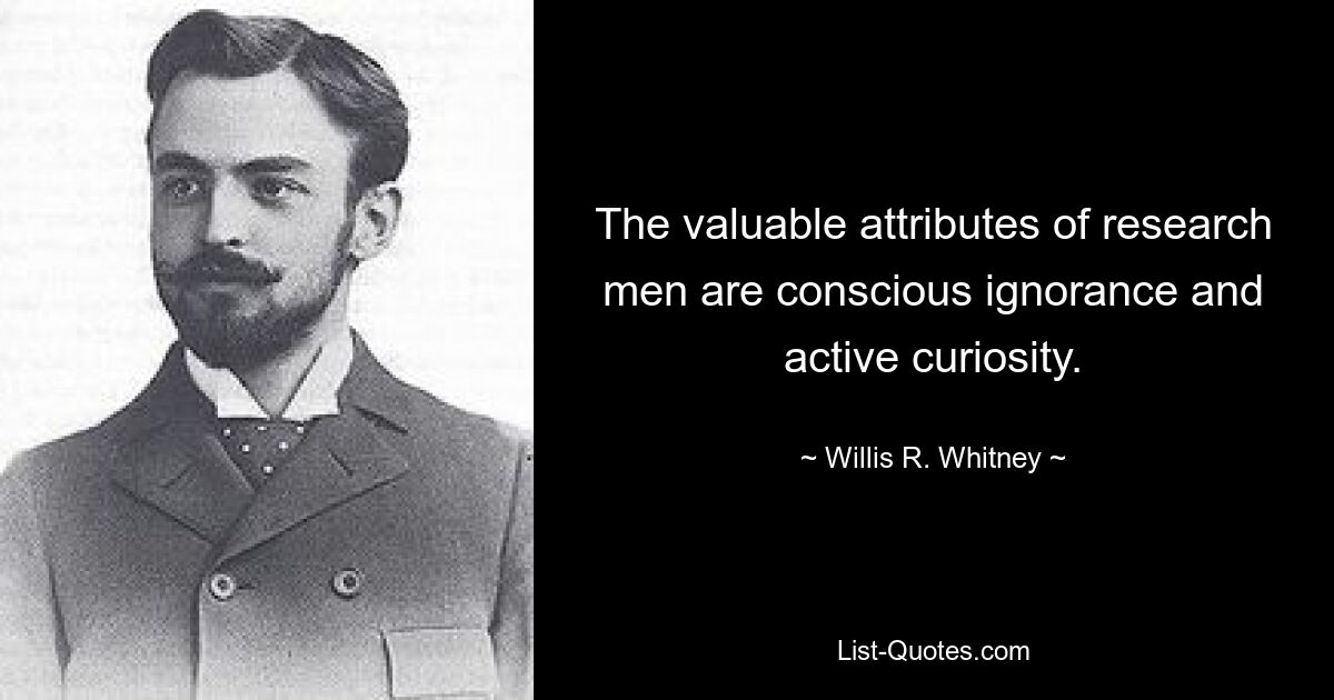 The valuable attributes of research men are conscious ignorance and active curiosity. — © Willis R. Whitney