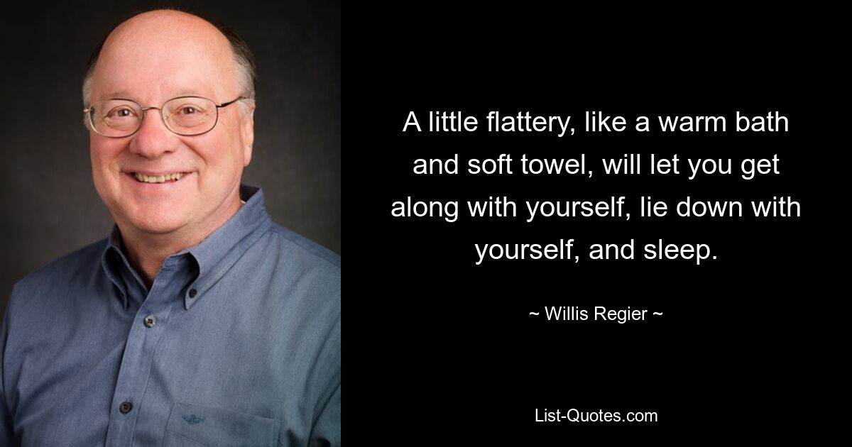 A little flattery, like a warm bath and soft towel, will let you get along with yourself, lie down with yourself, and sleep. — © Willis Regier