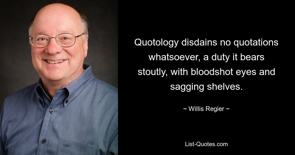 Quotology disdains no quotations whatsoever, a duty it bears stoutly, with bloodshot eyes and sagging shelves. — © Willis Regier