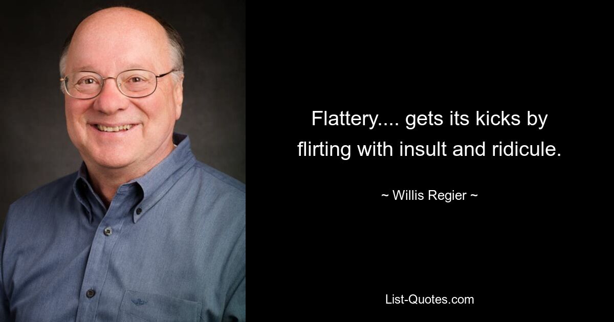 Flattery.... gets its kicks by flirting with insult and ridicule. — © Willis Regier