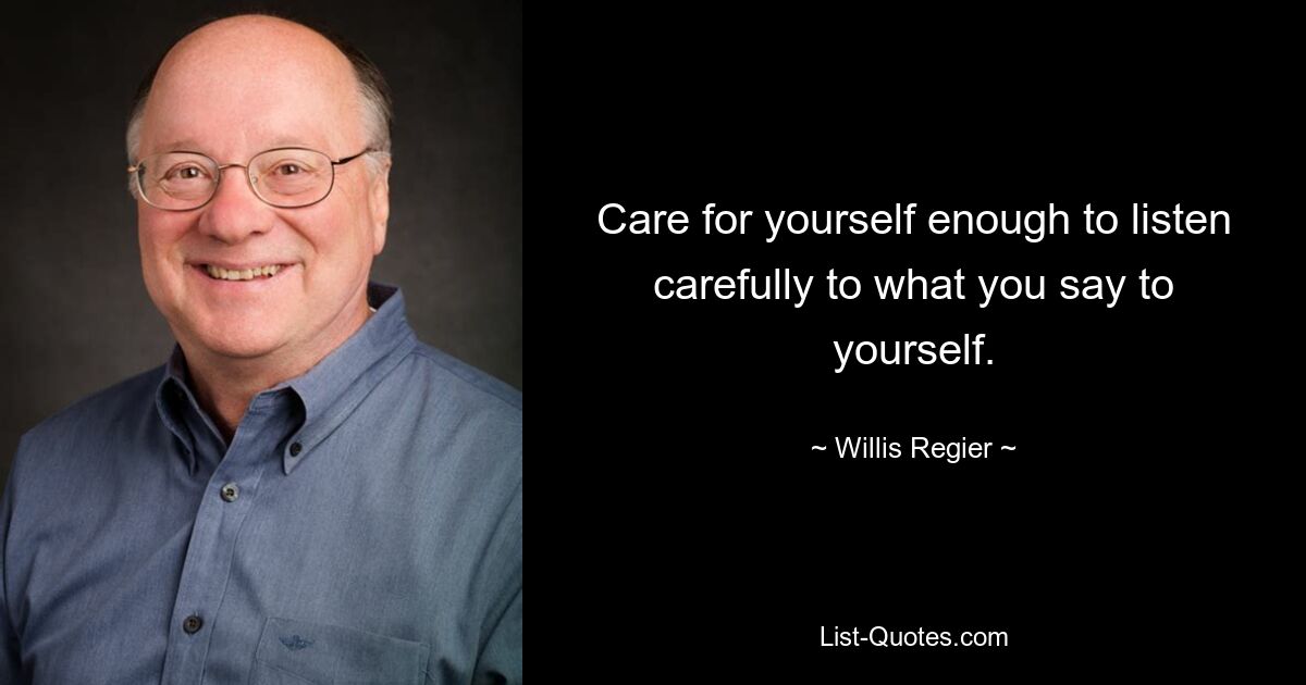 Care for yourself enough to listen carefully to what you say to yourself. — © Willis Regier