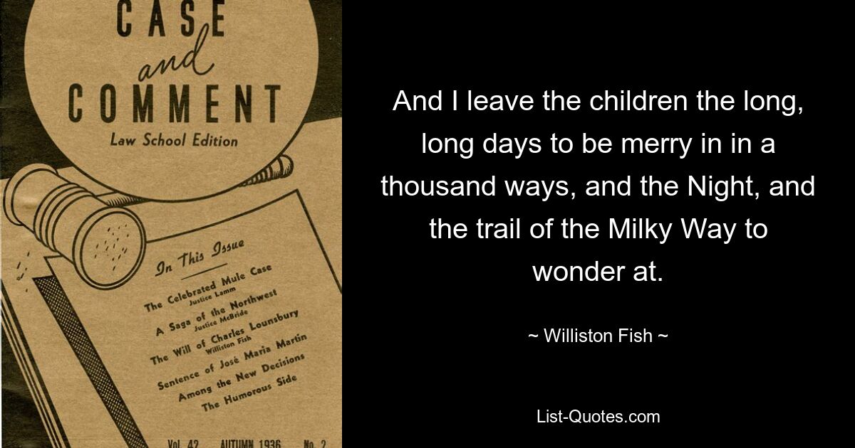 And I leave the children the long, long days to be merry in in a thousand ways, and the Night, and the trail of the Milky Way to wonder at. — © Williston Fish