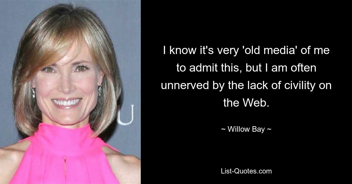 I know it's very 'old media' of me to admit this, but I am often unnerved by the lack of civility on the Web. — © Willow Bay