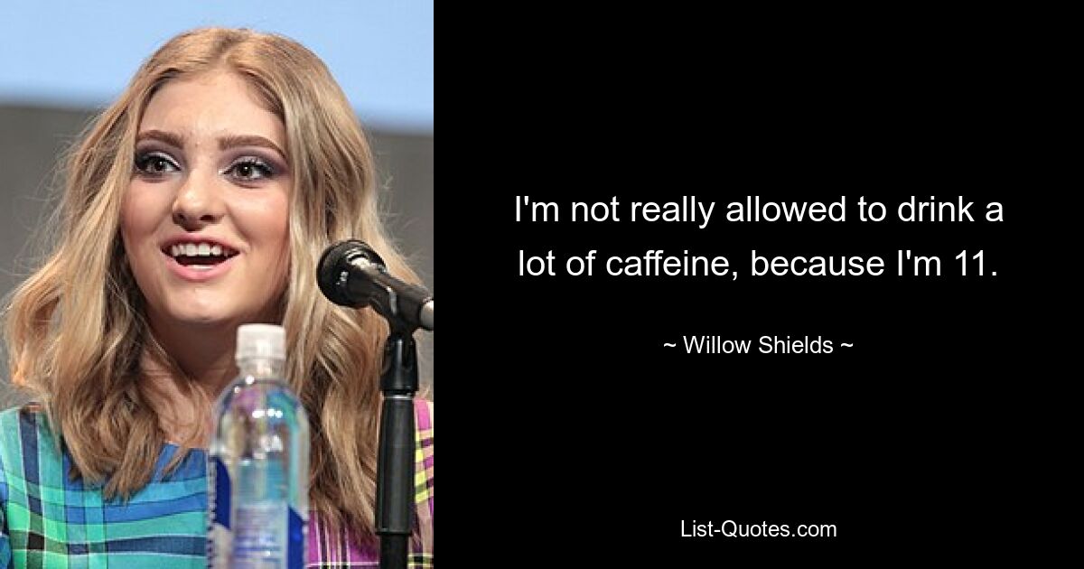 I'm not really allowed to drink a lot of caffeine, because I'm 11. — © Willow Shields