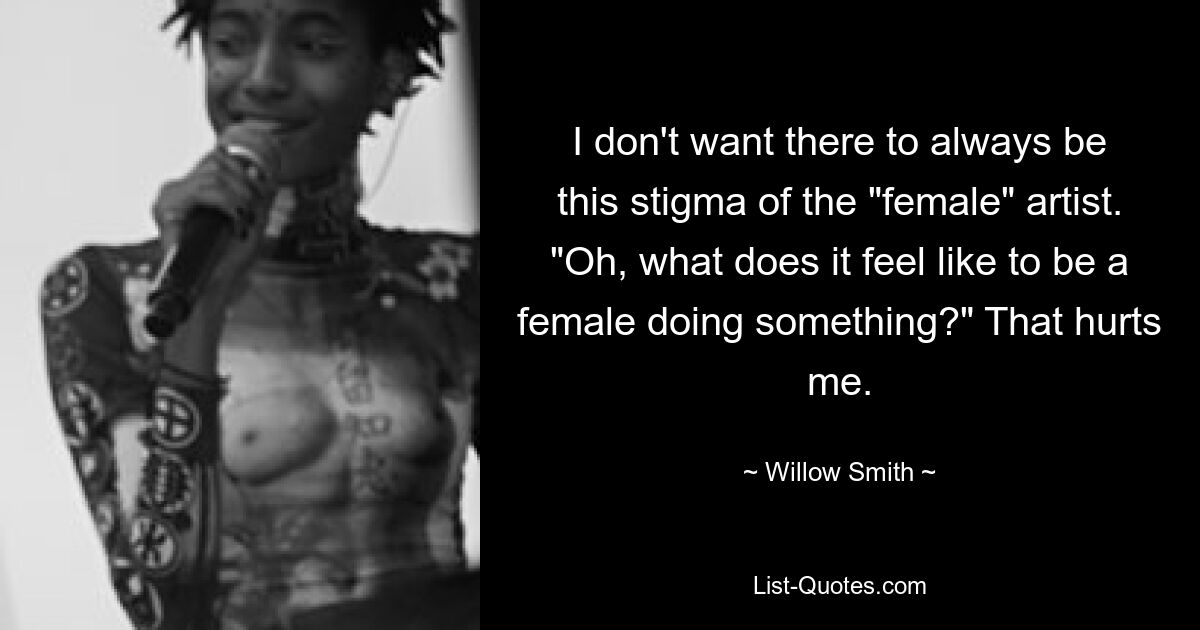 I don't want there to always be this stigma of the "female" artist. "Oh, what does it feel like to be a female doing something?" That hurts me. — © Willow Smith