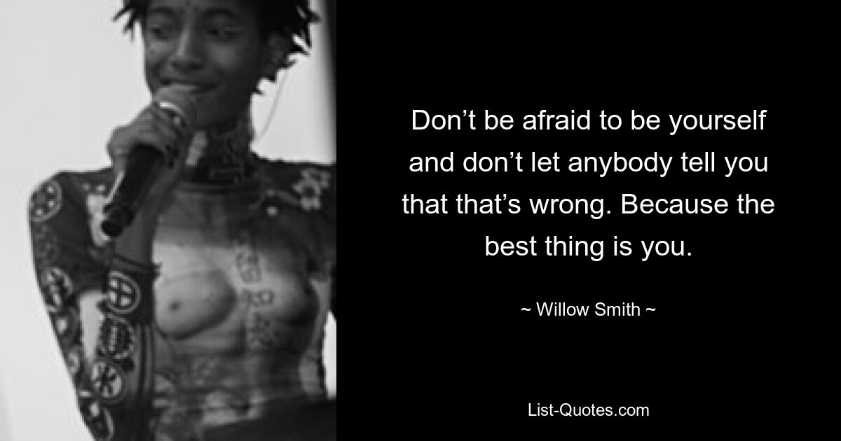 Don’t be afraid to be yourself and don’t let anybody tell you that that’s wrong. Because the best thing is you. — © Willow Smith