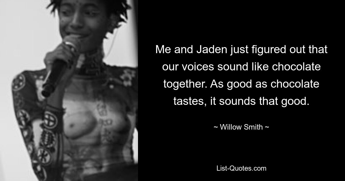 Ich und Jaden haben gerade herausgefunden, dass unsere Stimmen zusammen wie Schokolade klingen. So gut Schokolade schmeckt, so gut klingt sie auch. — © Willow Smith 