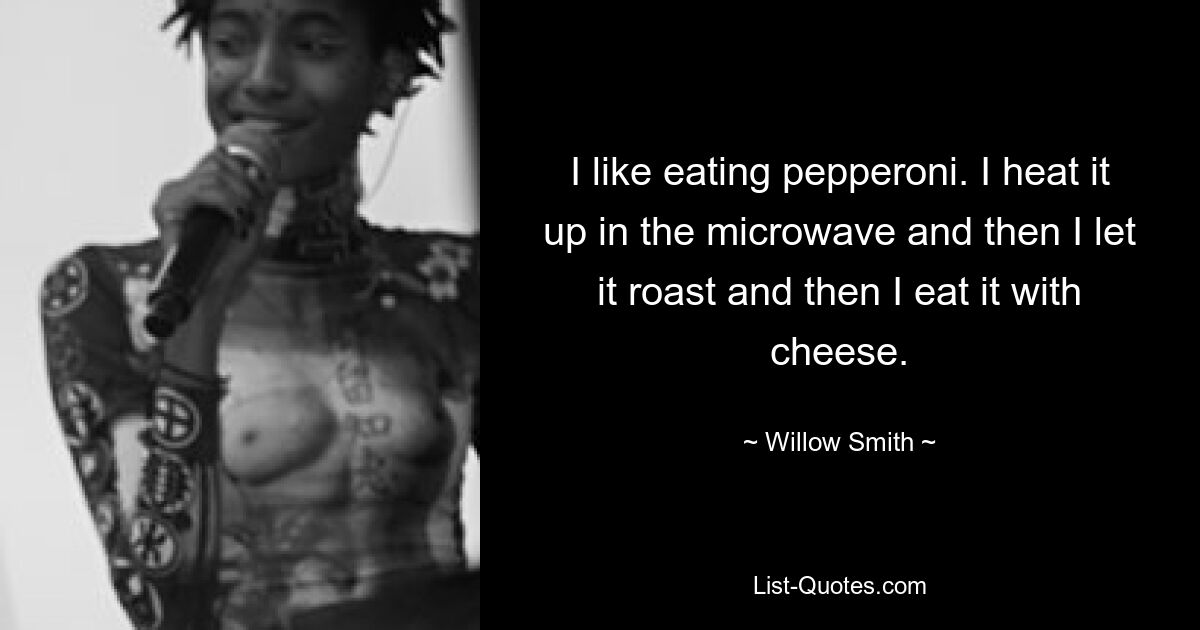 I like eating pepperoni. I heat it up in the microwave and then I let it roast and then I eat it with cheese. — © Willow Smith