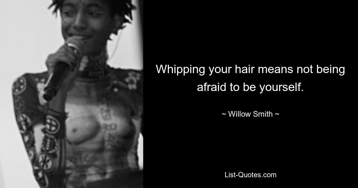 Whipping your hair means not being afraid to be yourself. — © Willow Smith