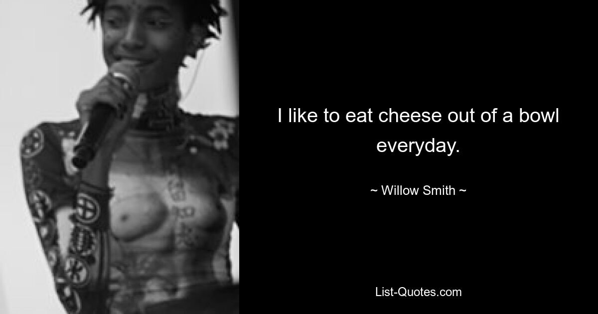 I like to eat cheese out of a bowl everyday. — © Willow Smith