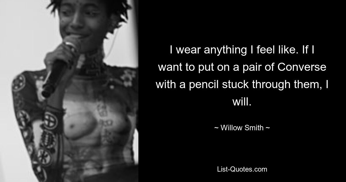 I wear anything I feel like. If I want to put on a pair of Converse with a pencil stuck through them, I will. — © Willow Smith