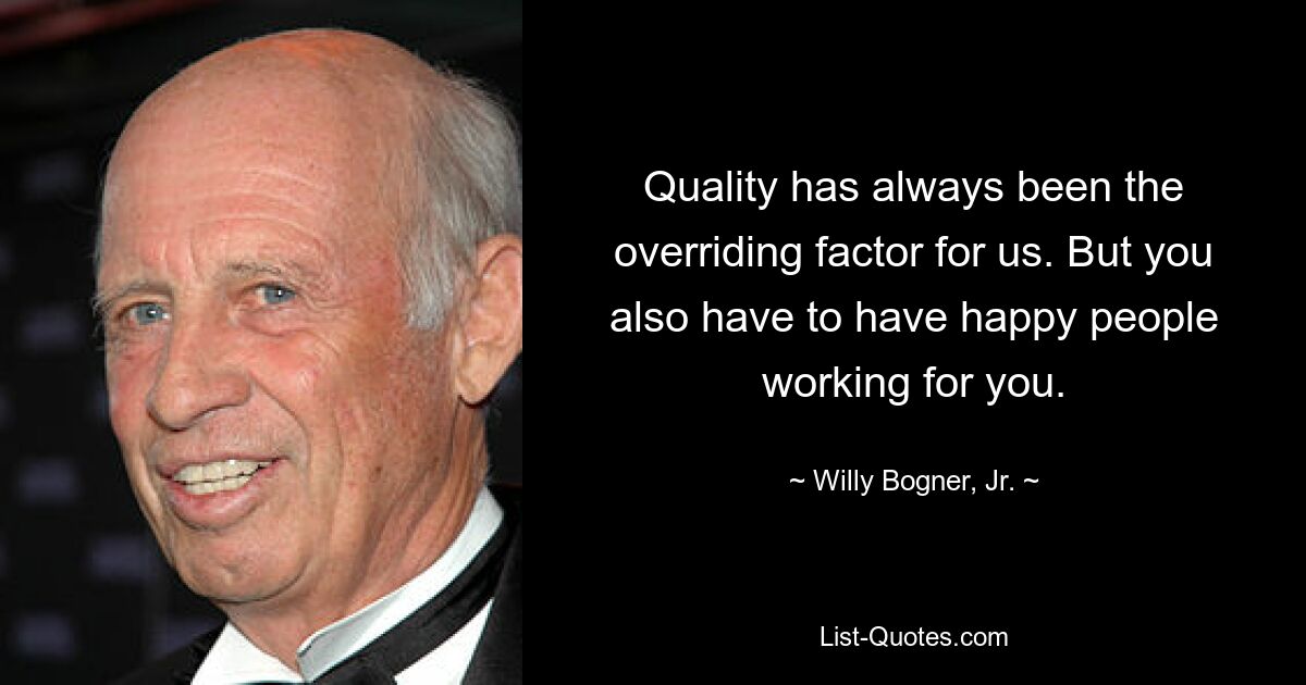 Quality has always been the overriding factor for us. But you also have to have happy people working for you. — © Willy Bogner, Jr.