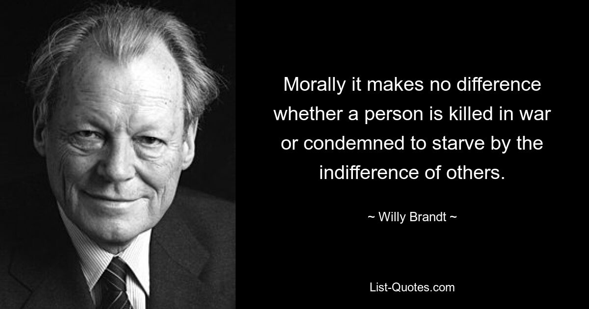 Morally it makes no difference whether a person is killed in war or condemned to starve by the indifference of others. — © Willy Brandt