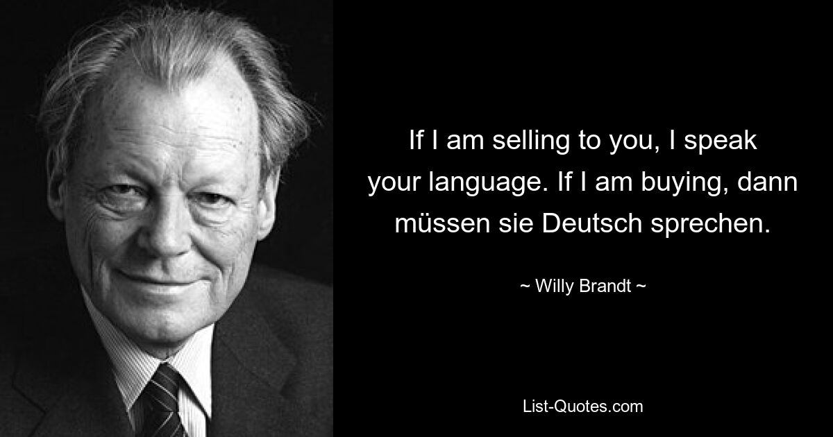 If I am selling to you, I speak your language. If I am buying, dann müssen sie Deutsch sprechen. — © Willy Brandt