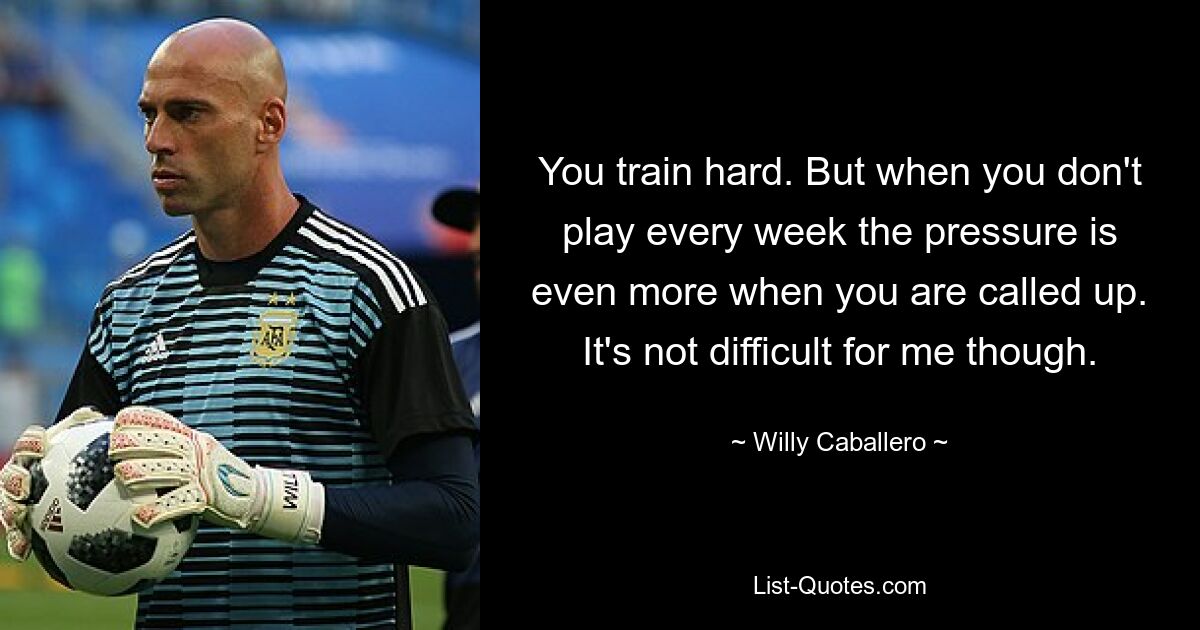 You train hard. But when you don't play every week the pressure is even more when you are called up. It's not difficult for me though. — © Willy Caballero