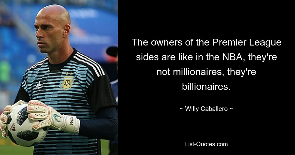 The owners of the Premier League sides are like in the NBA, they're not millionaires, they're billionaires. — © Willy Caballero