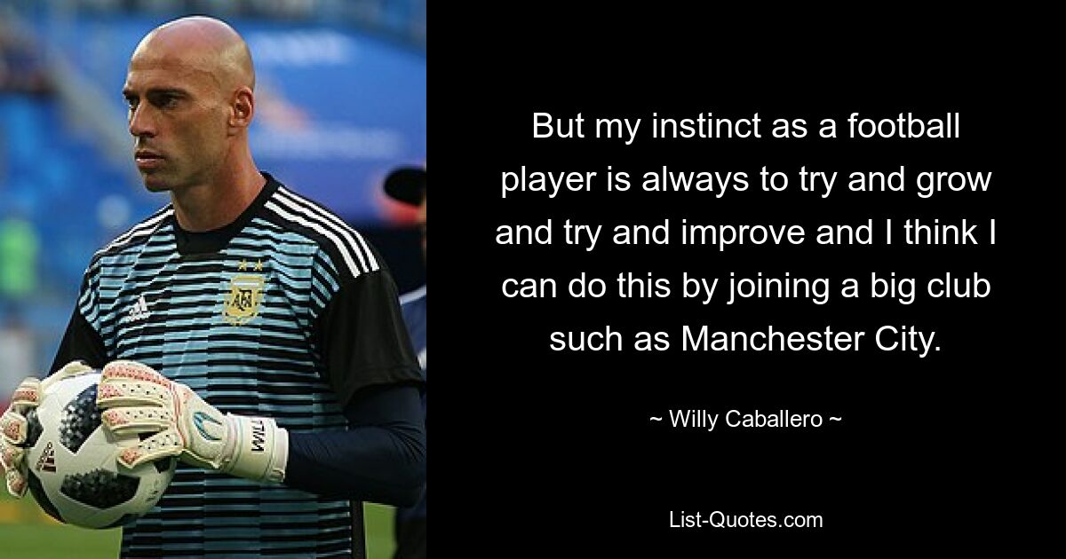 But my instinct as a football player is always to try and grow and try and improve and I think I can do this by joining a big club such as Manchester City. — © Willy Caballero