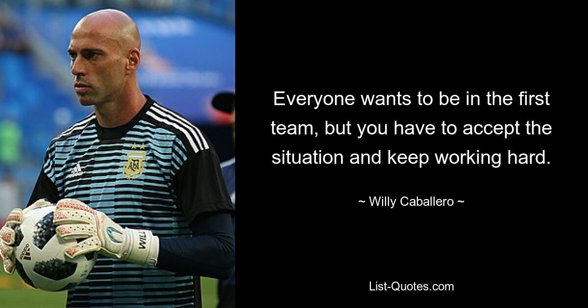 Everyone wants to be in the first team, but you have to accept the situation and keep working hard. — © Willy Caballero