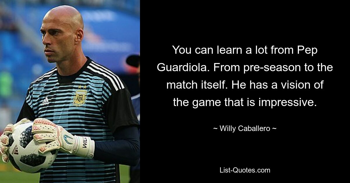 You can learn a lot from Pep Guardiola. From pre-season to the match itself. He has a vision of the game that is impressive. — © Willy Caballero