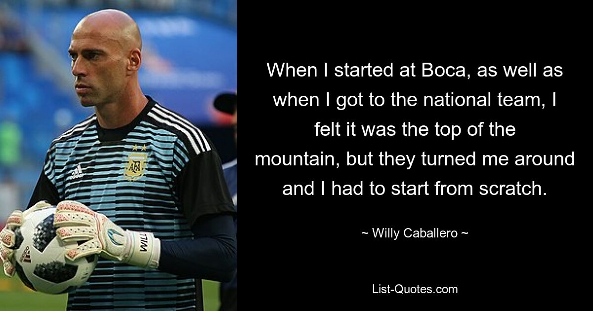 When I started at Boca, as well as when I got to the national team, I felt it was the top of the mountain, but they turned me around and I had to start from scratch. — © Willy Caballero