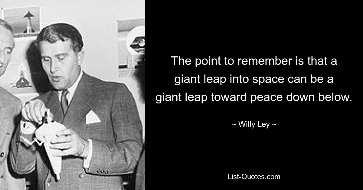 The point to remember is that a giant leap into space can be a giant leap toward peace down below. — © Willy Ley