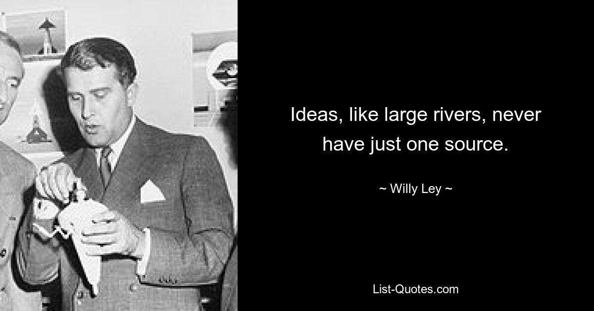 Ideas, like large rivers, never have just one source. — © Willy Ley