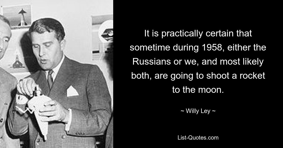 It is practically certain that sometime during 1958, either the Russians or we, and most likely both, are going to shoot a rocket to the moon. — © Willy Ley