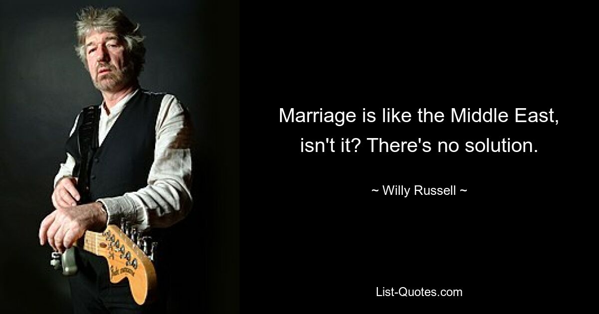 Marriage is like the Middle East, isn't it? There's no solution. — © Willy Russell