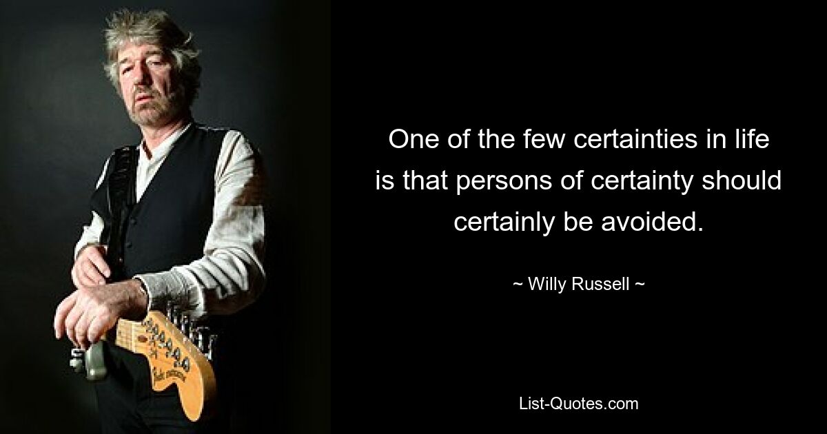 One of the few certainties in life is that persons of certainty should certainly be avoided. — © Willy Russell