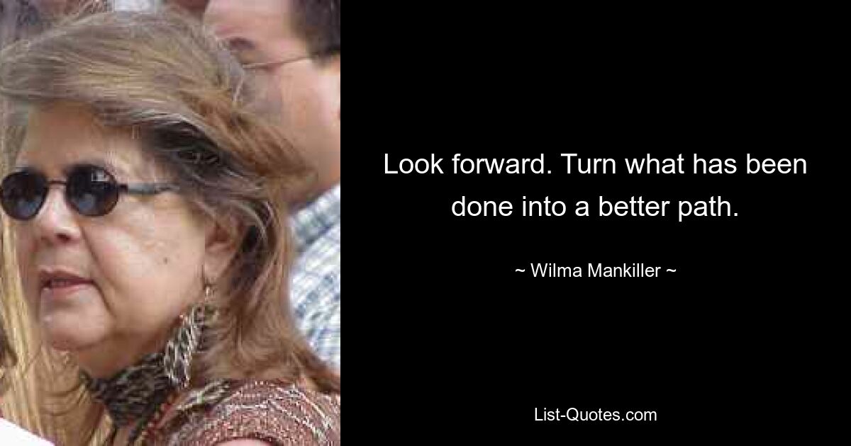 Look forward. Turn what has been done into a better path. — © Wilma Mankiller