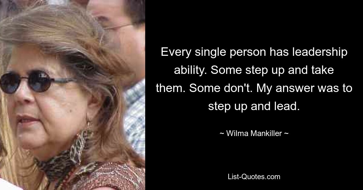 Every single person has leadership ability. Some step up and take them. Some don't. My answer was to step up and lead. — © Wilma Mankiller