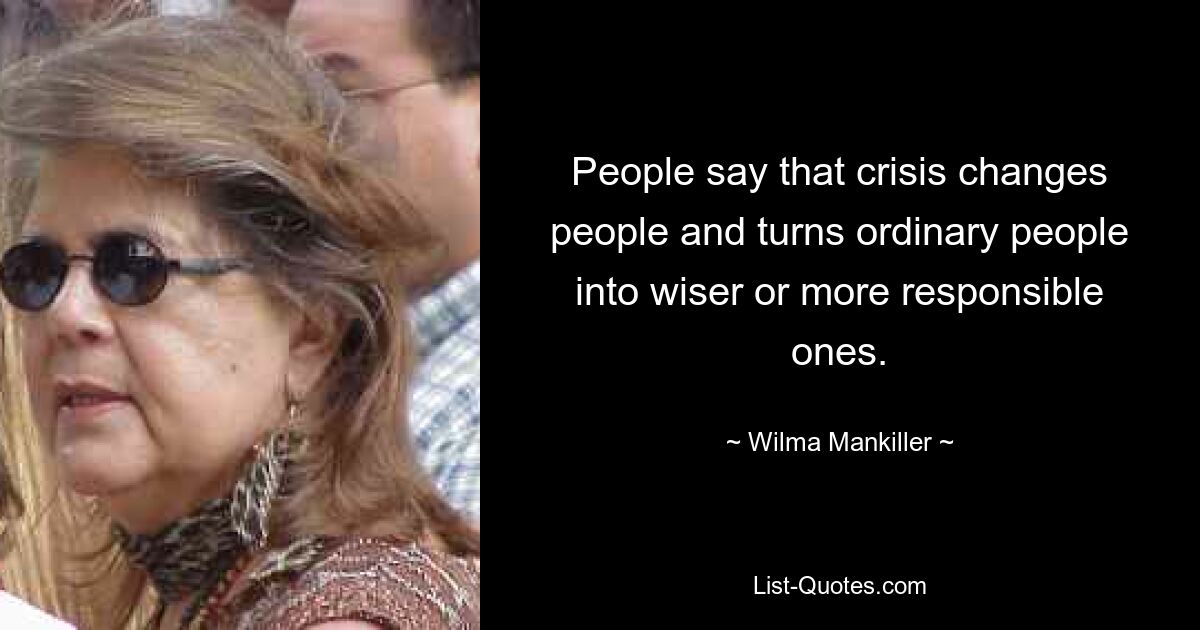 People say that crisis changes people and turns ordinary people into wiser or more responsible ones. — © Wilma Mankiller