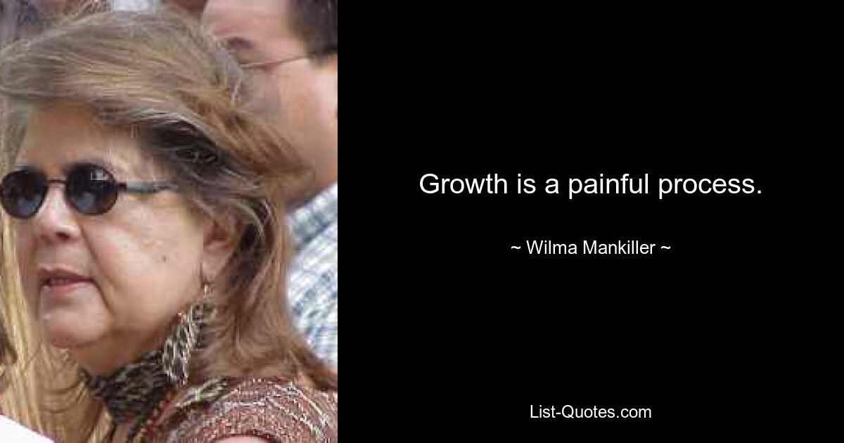 Growth is a painful process. — © Wilma Mankiller