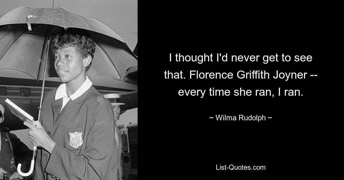 I thought I'd never get to see that. Florence Griffith Joyner -- every time she ran, I ran. — © Wilma Rudolph