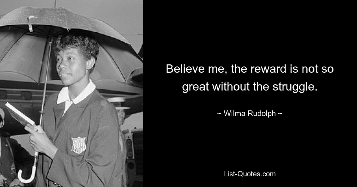 Believe me, the reward is not so great without the struggle. — © Wilma Rudolph