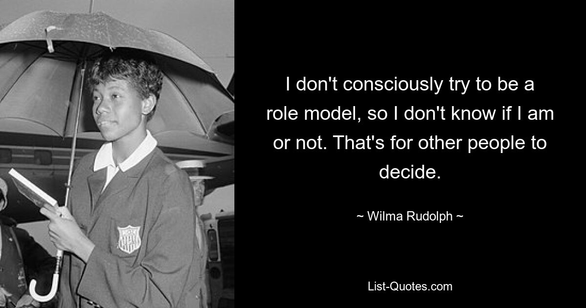 I don't consciously try to be a role model, so I don't know if I am or not. That's for other people to decide. — © Wilma Rudolph