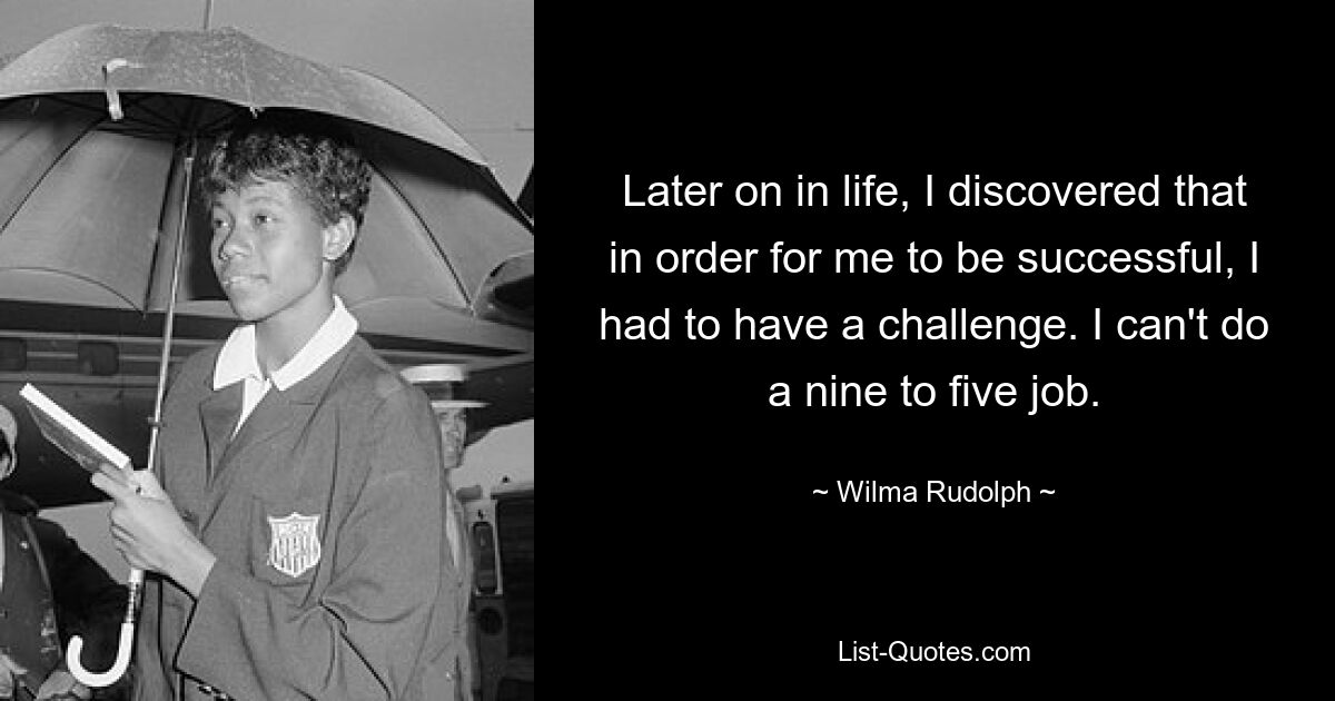 Later on in life, I discovered that in order for me to be successful, I had to have a challenge. I can't do a nine to five job. — © Wilma Rudolph