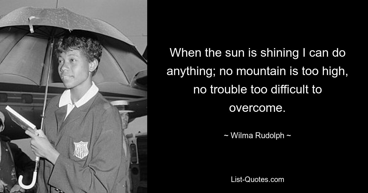 When the sun is shining I can do anything; no mountain is too high, no trouble too difficult to overcome. — © Wilma Rudolph