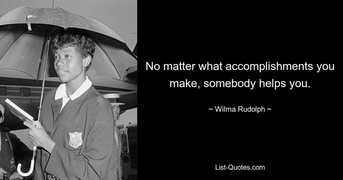 No matter what accomplishments you make, somebody helps you. — © Wilma Rudolph