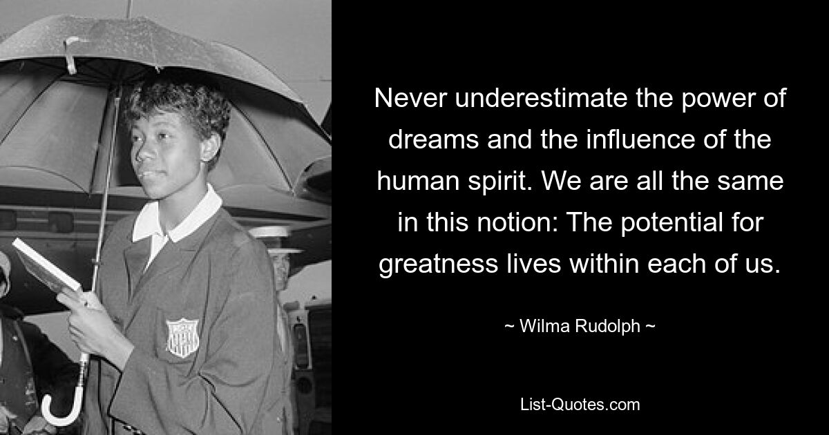 Никогда не недооценивайте силу снов и влияние человеческого духа. Мы все одинаковы в этом понятии: потенциал величия живет внутри каждого из нас. — © Вильма Рудольф 